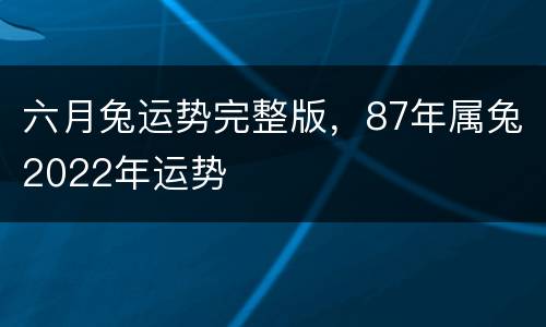 六月兔运势完整版，87年属兔2022年运势
