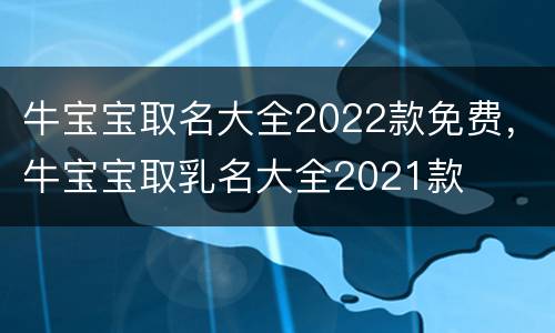 牛宝宝取名大全2022款免费，牛宝宝取乳名大全2021款