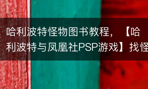 哈利波特怪物图书教程，【哈利波特与凤凰社PSP游戏】找怪物书时的一个问