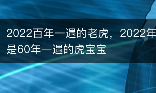 2022百年一遇的老虎，2022年是60年一遇的虎宝宝