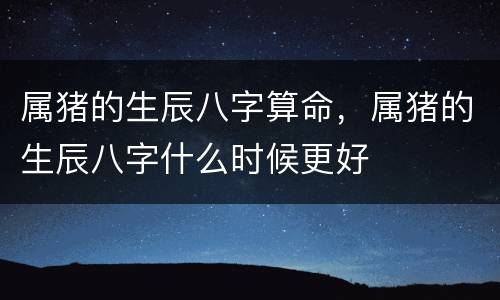 属猪的生辰八字算命，属猪的生辰八字什么时候更好