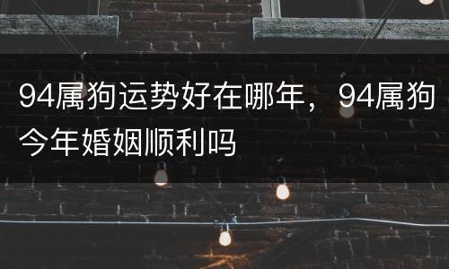94属狗运势好在哪年，94属狗今年婚姻顺利吗