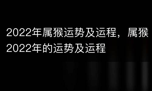 2022年属猴运势及运程，属猴2022年的运势及运程