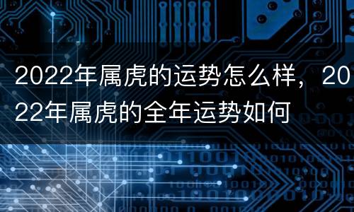 2022年属虎的运势怎么样，2022年属虎的全年运势如何