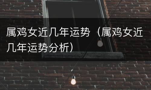 属鸡女近几年运势（属鸡女近几年运势分析）