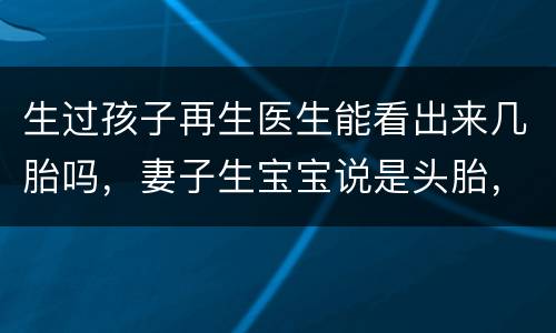 生过孩子再生医生能看出来几胎吗，妻子生宝宝说是头胎，但医生说不是头胎，