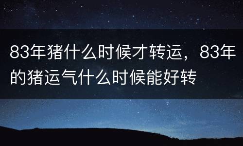 83年猪什么时候才转运，83年的猪运气什么时候能好转