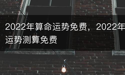2022年算命运势免费，2022年运势测算免费