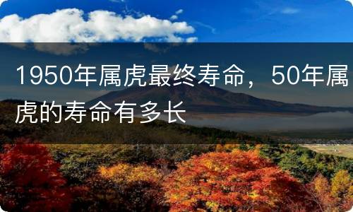 1950年属虎最终寿命，50年属虎的寿命有多长