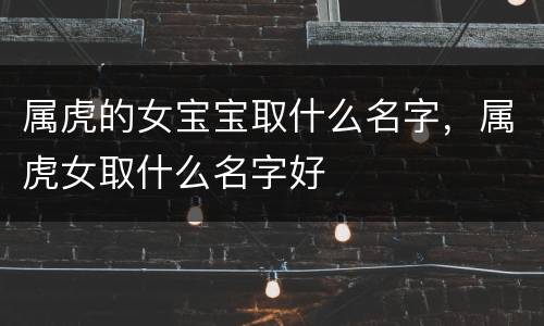 属虎的女宝宝取什么名字，属虎女取什么名字好
