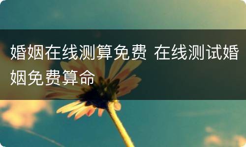 婚姻在线测算免费 在线测试婚姻免费算命