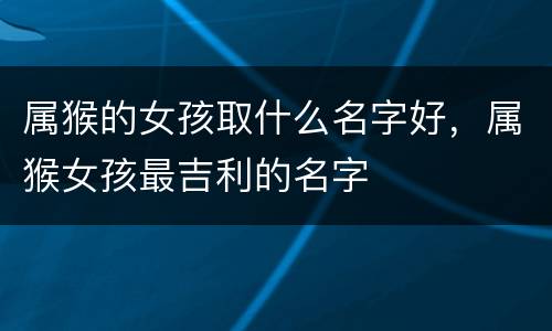 属猴的女孩取什么名字好，属猴女孩最吉利的名字