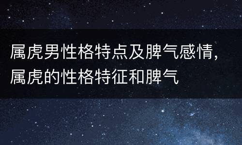 属虎男性格特点及脾气感情，属虎的性格特征和脾气