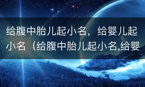 给腹中胎儿起小名，给婴儿起小名（给腹中胎儿起小名,给婴儿起小名可以吗）