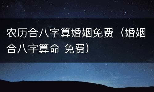 农历合八字算婚姻免费（婚姻合八字算命 免费）