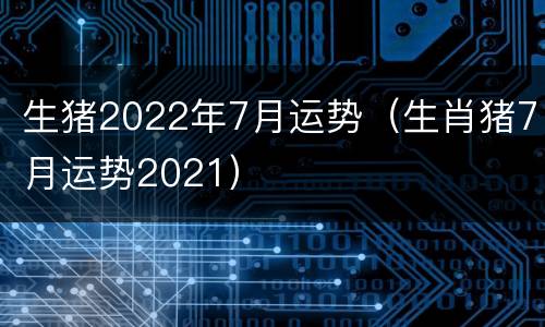 生猪2022年7月运势（生肖猪7月运势2021）