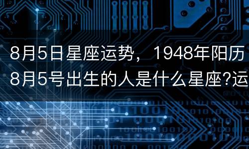 8月5日星座运势，1948年阳历8月5号出生的人是什么星座?运势怎样