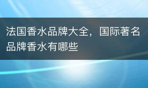法国香水品牌大全，国际著名品牌香水有哪些