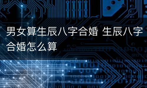 男女算生辰八字合婚 生辰八字合婚怎么算