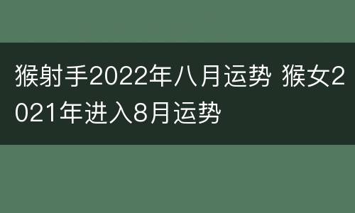 猴射手2022年八月运势 猴女2021年进入8月运势
