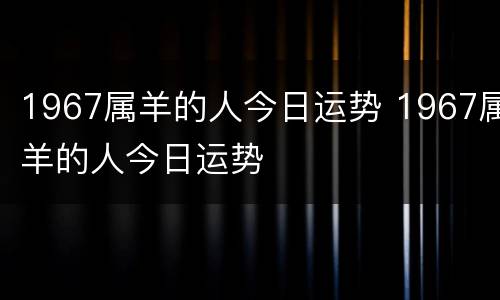 1967属羊的人今日运势 1967属羊的人今日运势