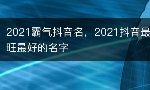 2021霸气抖音名，2021抖音最旺最好的名字