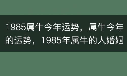 1985属牛今年运势，属牛今年的运势，1985年属牛的人婚姻