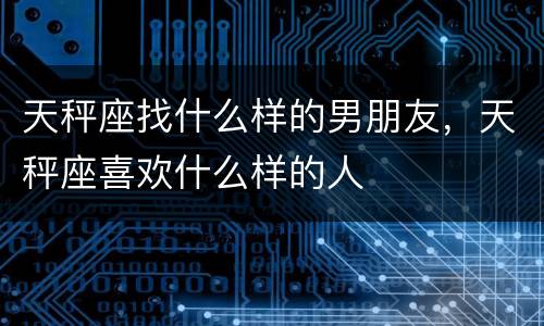 天秤座找什么样的男朋友，天秤座喜欢什么样的人