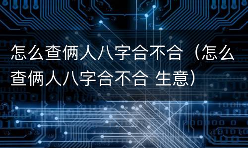 怎么查俩人八字合不合（怎么查俩人八字合不合 生意）