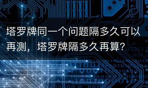 塔罗牌同一个问题隔多久可以再测，塔罗牌隔多久再算？