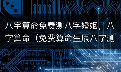 八字算命免费测八字婚姻，八字算命（免费算命生辰八字测婚姻）
