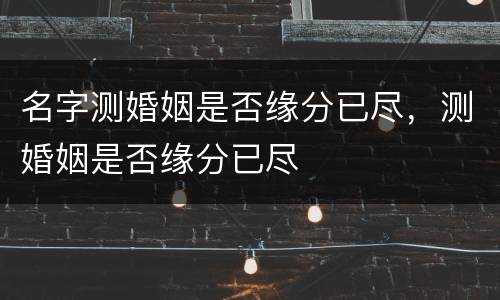 名字测婚姻是否缘分已尽，测婚姻是否缘分已尽