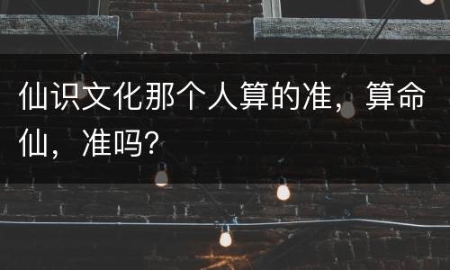仙识文化那个人算的准，算命仙，准吗？