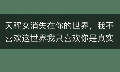天秤女消失在你的世界，我不喜欢这世界我只喜欢你是真实故事吗