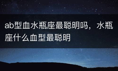 ab型血水瓶座最聪明吗，水瓶座什么血型最聪明