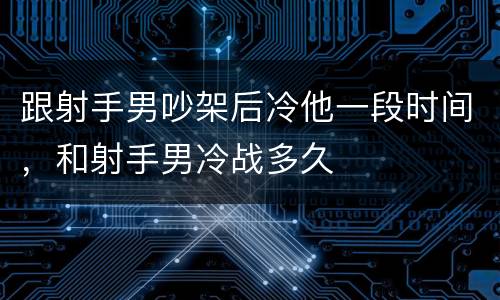 跟射手男吵架后冷他一段时间，和射手男冷战多久