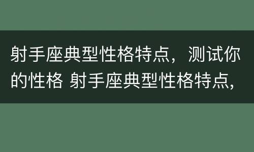 射手座典型性格特点，测试你的性格 射手座典型性格特点,测试你的性格怎么样