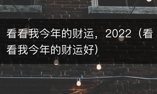 看看我今年的财运，2022（看看我今年的财运好）