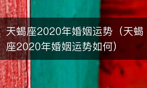 天蝎座2020年婚姻运势（天蝎座2020年婚姻运势如何）