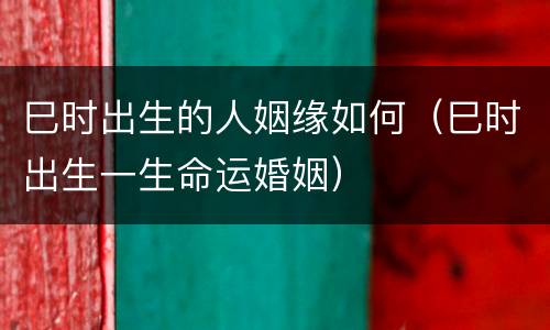 巳时出生的人姻缘如何（巳时出生一生命运婚姻）