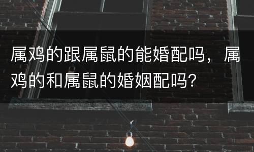 属鸡的跟属鼠的能婚配吗，属鸡的和属鼠的婚姻配吗？