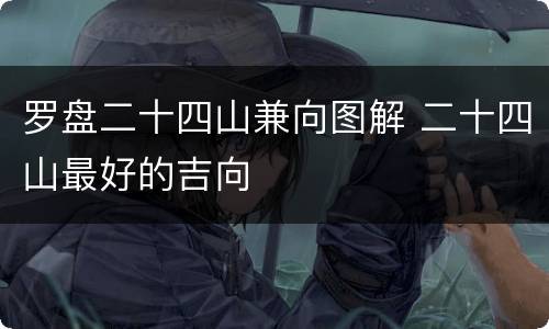 罗盘二十四山兼向图解 二十四山最好的吉向