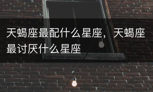 天蝎座最配什么星座，天蝎座最讨厌什么星座