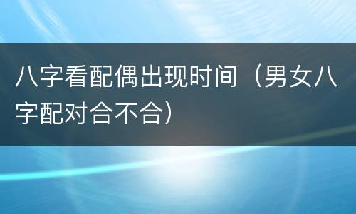 八字看配偶出现时间（男女八字配对合不合）