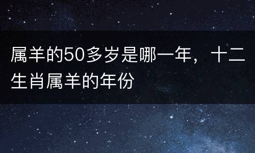 属羊的50多岁是哪一年，十二生肖属羊的年份