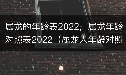 属龙的年龄表2022，属龙年龄对照表2022（属龙人年龄对照表）