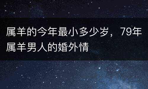 属羊的今年最小多少岁，79年属羊男人的婚外情