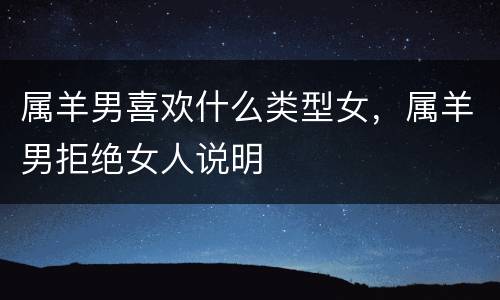 属羊男喜欢什么类型女，属羊男拒绝女人说明