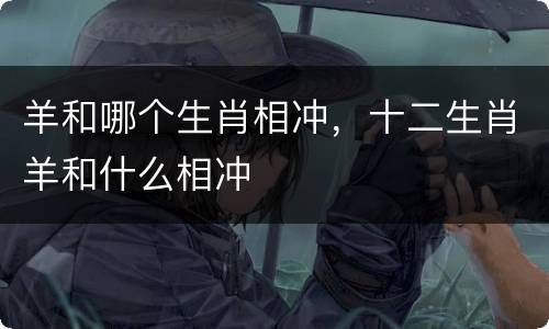 羊和哪个生肖相冲，十二生肖羊和什么相冲