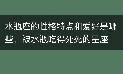 水瓶座的性格特点和爱好是哪些，被水瓶吃得死死的星座